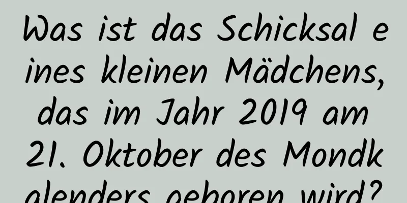 Was ist das Schicksal eines kleinen Mädchens, das im Jahr 2019 am 21. Oktober des Mondkalenders geboren wird?