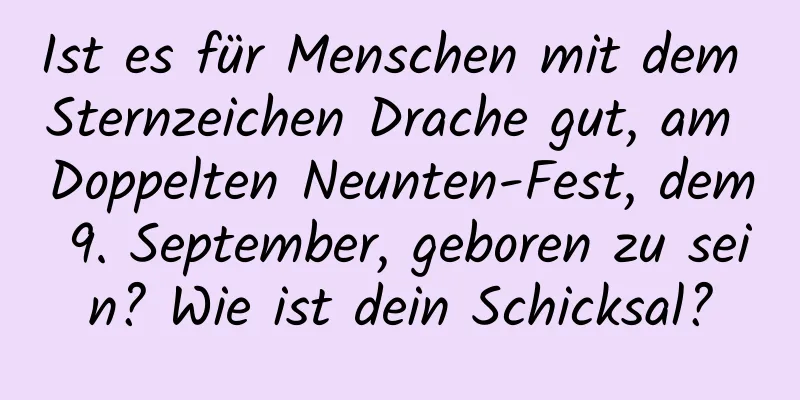 Ist es für Menschen mit dem Sternzeichen Drache gut, am Doppelten Neunten-Fest, dem 9. September, geboren zu sein? Wie ist dein Schicksal?