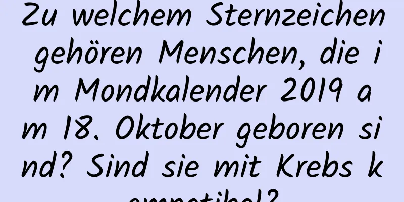 Zu welchem ​​Sternzeichen gehören Menschen, die im Mondkalender 2019 am 18. Oktober geboren sind? Sind sie mit Krebs kompatibel?