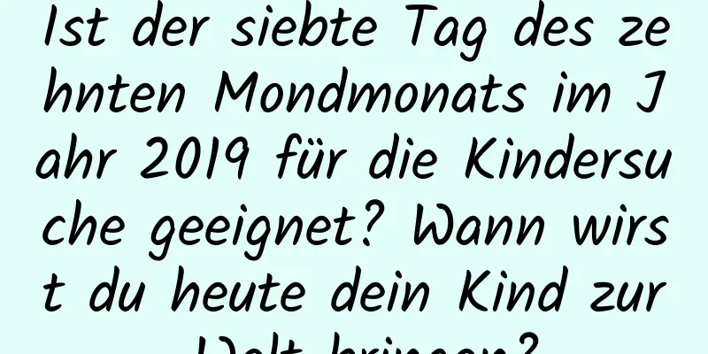 Ist der siebte Tag des zehnten Mondmonats im Jahr 2019 für die Kindersuche geeignet? Wann wirst du heute dein Kind zur Welt bringen?