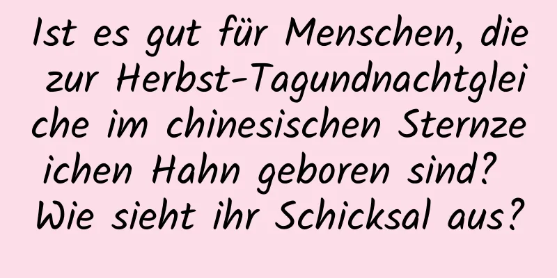 Ist es gut für Menschen, die zur Herbst-Tagundnachtgleiche im chinesischen Sternzeichen Hahn geboren sind? Wie sieht ihr Schicksal aus?