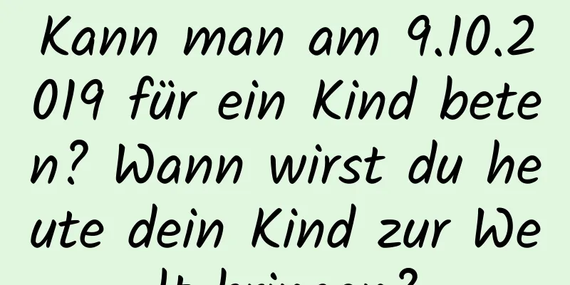 Kann man am 9.10.2019 für ein Kind beten? Wann wirst du heute dein Kind zur Welt bringen?