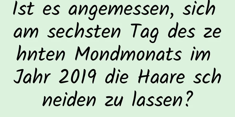 Ist es angemessen, sich am sechsten Tag des zehnten Mondmonats im Jahr 2019 die Haare schneiden zu lassen?