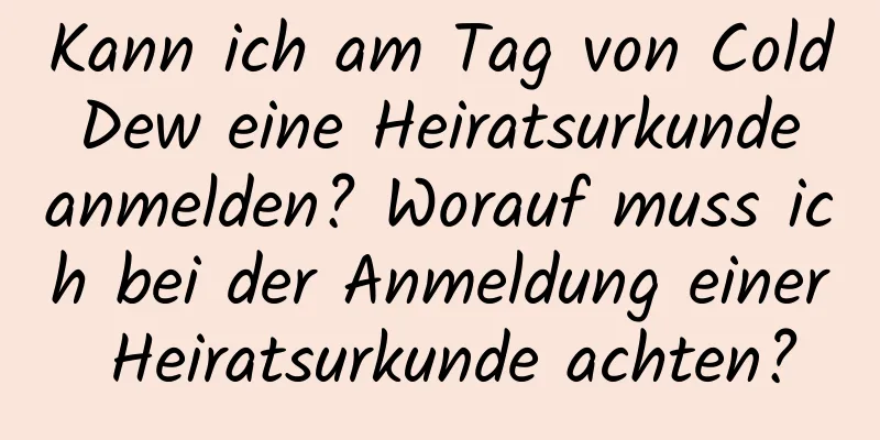 Kann ich am Tag von Cold Dew eine Heiratsurkunde anmelden? Worauf muss ich bei der Anmeldung einer Heiratsurkunde achten?