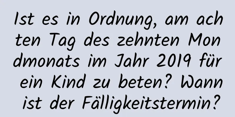 Ist es in Ordnung, am achten Tag des zehnten Mondmonats im Jahr 2019 für ein Kind zu beten? Wann ist der Fälligkeitstermin?