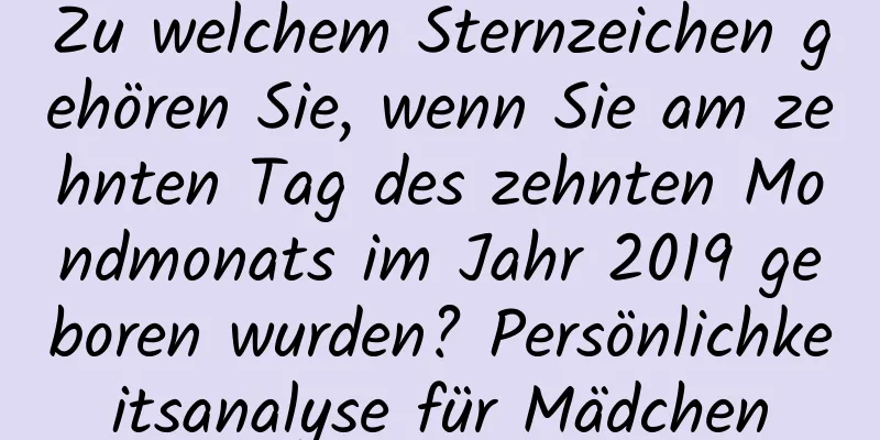 Zu welchem ​​Sternzeichen gehören Sie, wenn Sie am zehnten Tag des zehnten Mondmonats im Jahr 2019 geboren wurden? Persönlichkeitsanalyse für Mädchen