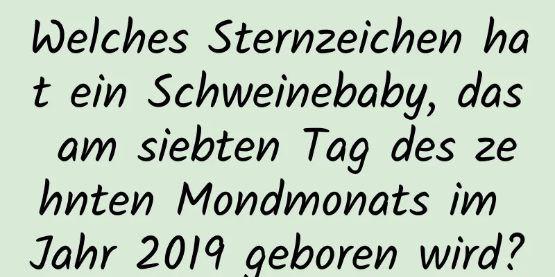 Welches Sternzeichen hat ein Schweinebaby, das am siebten Tag des zehnten Mondmonats im Jahr 2019 geboren wird?