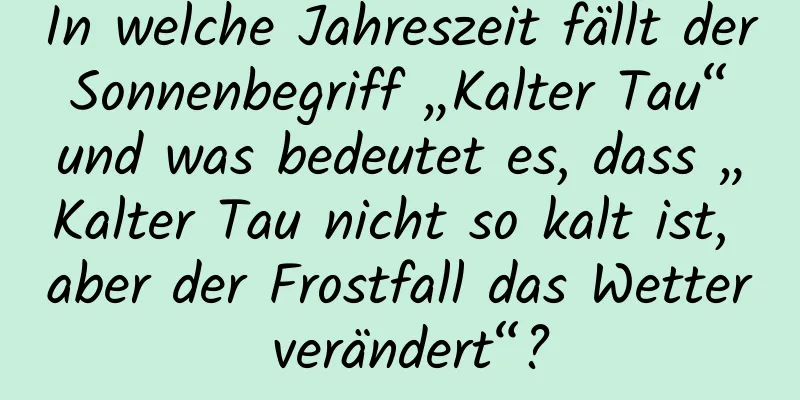 In welche Jahreszeit fällt der Sonnenbegriff „Kalter Tau“ und was bedeutet es, dass „Kalter Tau nicht so kalt ist, aber der Frostfall das Wetter verändert“?