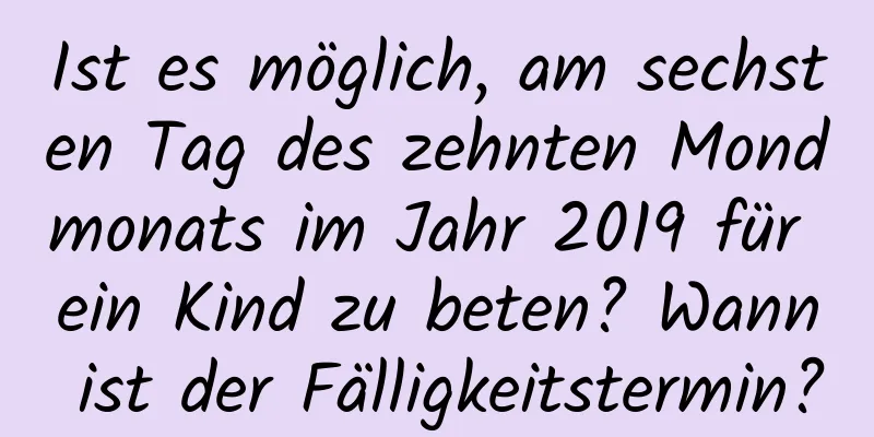 Ist es möglich, am sechsten Tag des zehnten Mondmonats im Jahr 2019 für ein Kind zu beten? Wann ist der Fälligkeitstermin?