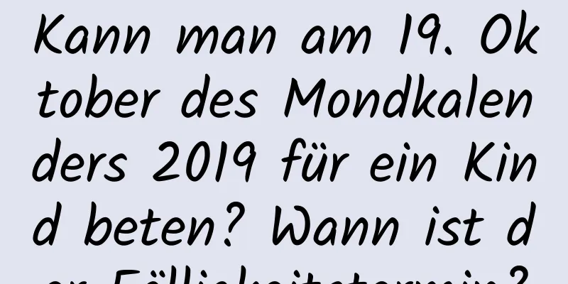 Kann man am 19. Oktober des Mondkalenders 2019 für ein Kind beten? Wann ist der Fälligkeitstermin?