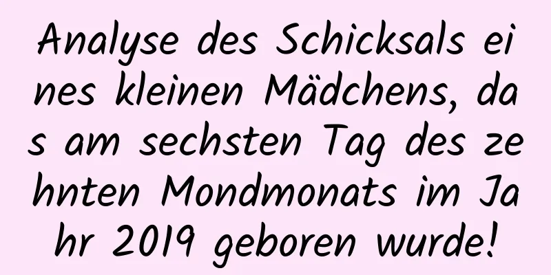 Analyse des Schicksals eines kleinen Mädchens, das am sechsten Tag des zehnten Mondmonats im Jahr 2019 geboren wurde!