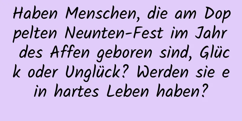 Haben Menschen, die am Doppelten Neunten-Fest im Jahr des Affen geboren sind, Glück oder Unglück? Werden sie ein hartes Leben haben?