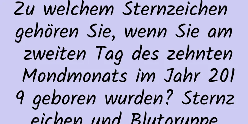 Zu welchem ​​Sternzeichen gehören Sie, wenn Sie am zweiten Tag des zehnten Mondmonats im Jahr 2019 geboren wurden? Sternzeichen und Blutgruppe