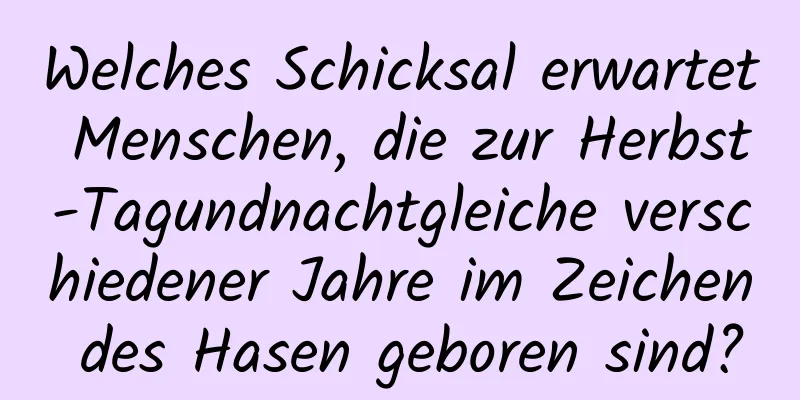 Welches Schicksal erwartet Menschen, die zur Herbst-Tagundnachtgleiche verschiedener Jahre im Zeichen des Hasen geboren sind?