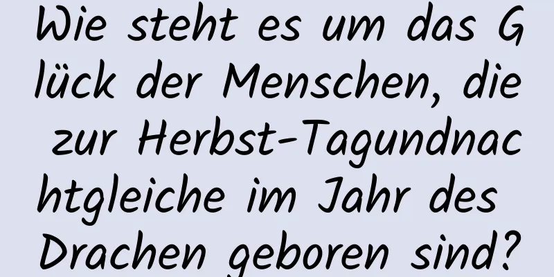 Wie steht es um das Glück der Menschen, die zur Herbst-Tagundnachtgleiche im Jahr des Drachen geboren sind?