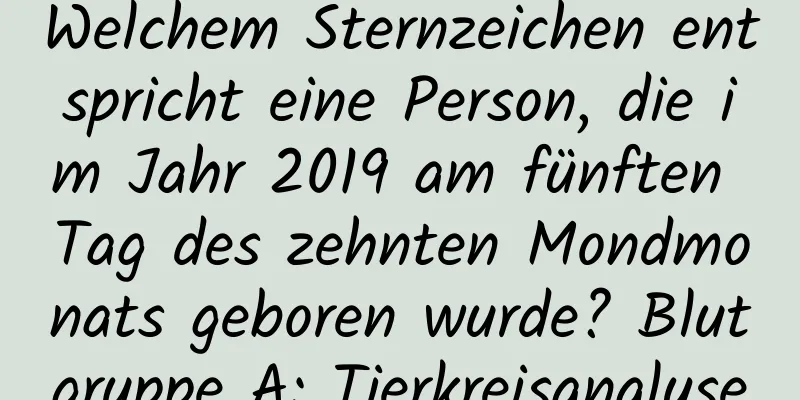 Welchem ​​Sternzeichen entspricht eine Person, die im Jahr 2019 am fünften Tag des zehnten Mondmonats geboren wurde? Blutgruppe A: Tierkreisanalyse