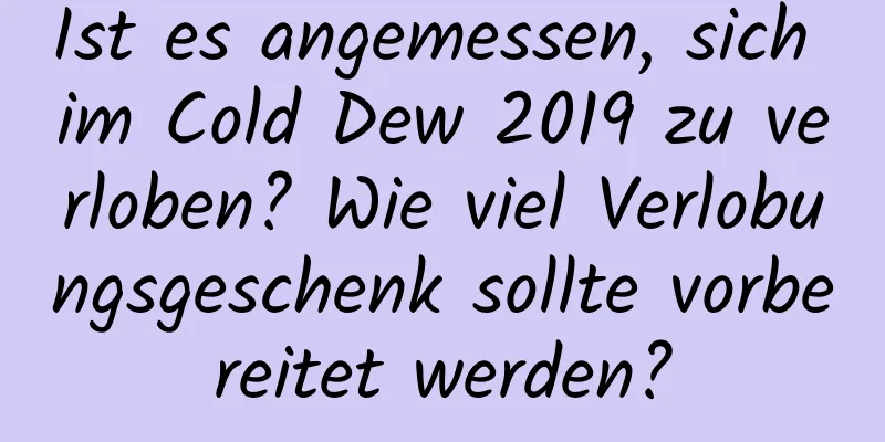 Ist es angemessen, sich im Cold Dew 2019 zu verloben? Wie viel Verlobungsgeschenk sollte vorbereitet werden?