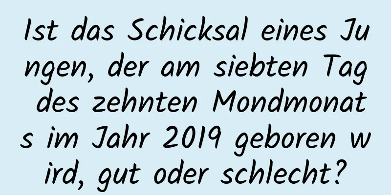 Ist das Schicksal eines Jungen, der am siebten Tag des zehnten Mondmonats im Jahr 2019 geboren wird, gut oder schlecht?