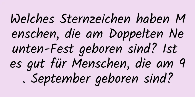 Welches Sternzeichen haben Menschen, die am Doppelten Neunten-Fest geboren sind? Ist es gut für Menschen, die am 9. September geboren sind?