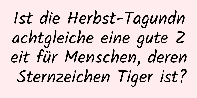 Ist die Herbst-Tagundnachtgleiche eine gute Zeit für Menschen, deren Sternzeichen Tiger ist?