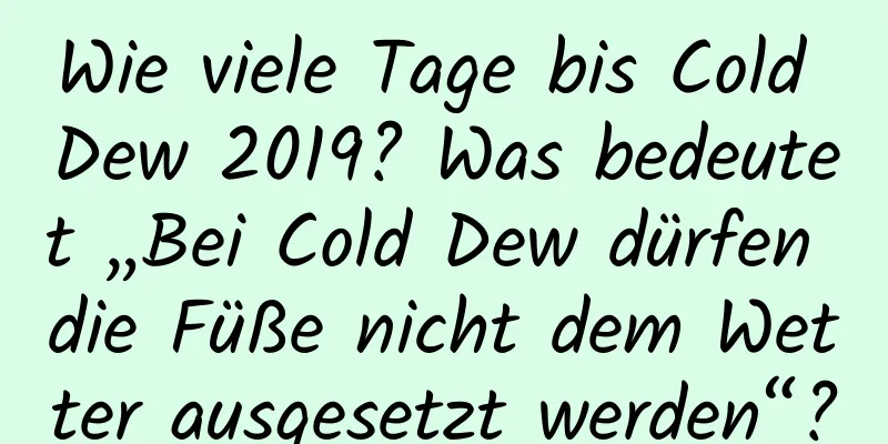 Wie viele Tage bis Cold Dew 2019? Was bedeutet „Bei Cold Dew dürfen die Füße nicht dem Wetter ausgesetzt werden“?