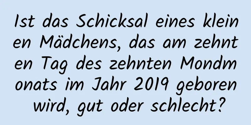 Ist das Schicksal eines kleinen Mädchens, das am zehnten Tag des zehnten Mondmonats im Jahr 2019 geboren wird, gut oder schlecht?