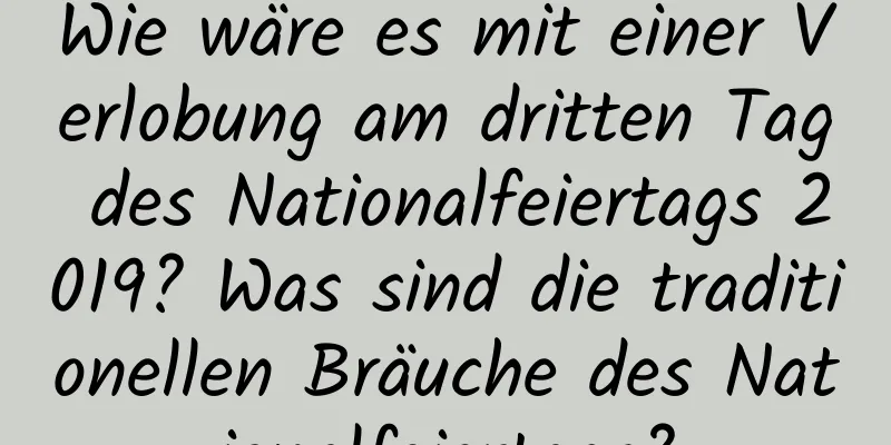 Wie wäre es mit einer Verlobung am dritten Tag des Nationalfeiertags 2019? Was sind die traditionellen Bräuche des Nationalfeiertags?