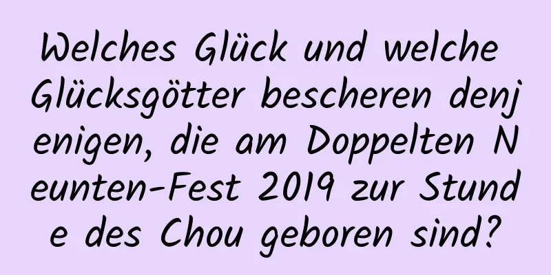 Welches Glück und welche Glücksgötter bescheren denjenigen, die am Doppelten Neunten-Fest 2019 zur Stunde des Chou geboren sind?