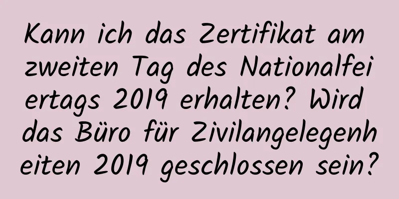 Kann ich das Zertifikat am zweiten Tag des Nationalfeiertags 2019 erhalten? Wird das Büro für Zivilangelegenheiten 2019 geschlossen sein?