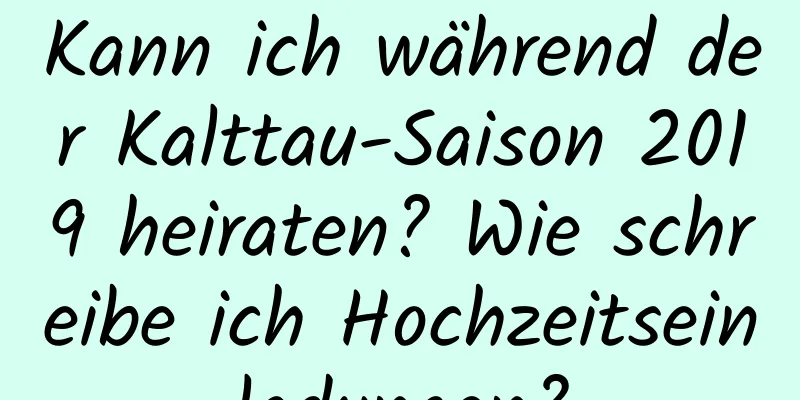 Kann ich während der Kalttau-Saison 2019 heiraten? Wie schreibe ich Hochzeitseinladungen?