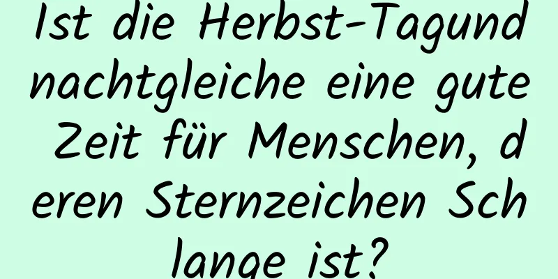 Ist die Herbst-Tagundnachtgleiche eine gute Zeit für Menschen, deren Sternzeichen Schlange ist?