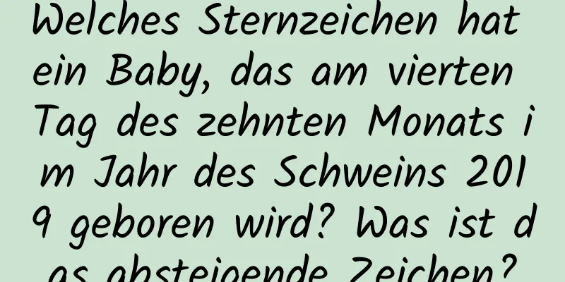 Welches Sternzeichen hat ein Baby, das am vierten Tag des zehnten Monats im Jahr des Schweins 2019 geboren wird? Was ist das absteigende Zeichen?