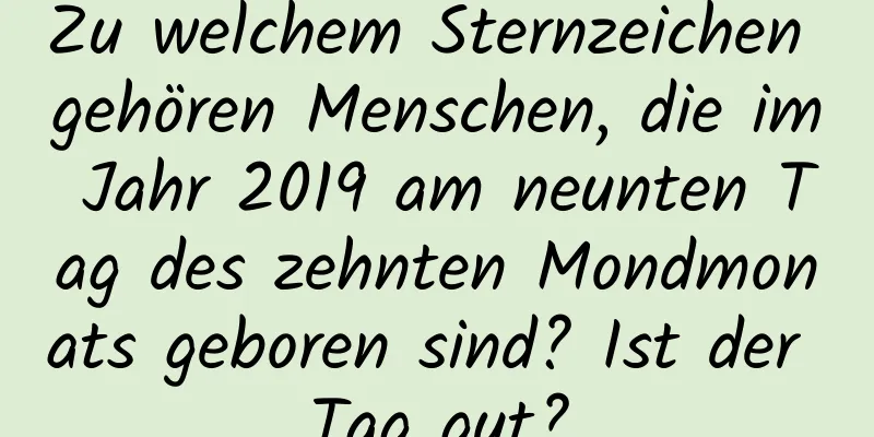 Zu welchem ​​Sternzeichen gehören Menschen, die im Jahr 2019 am neunten Tag des zehnten Mondmonats geboren sind? Ist der Tag gut?