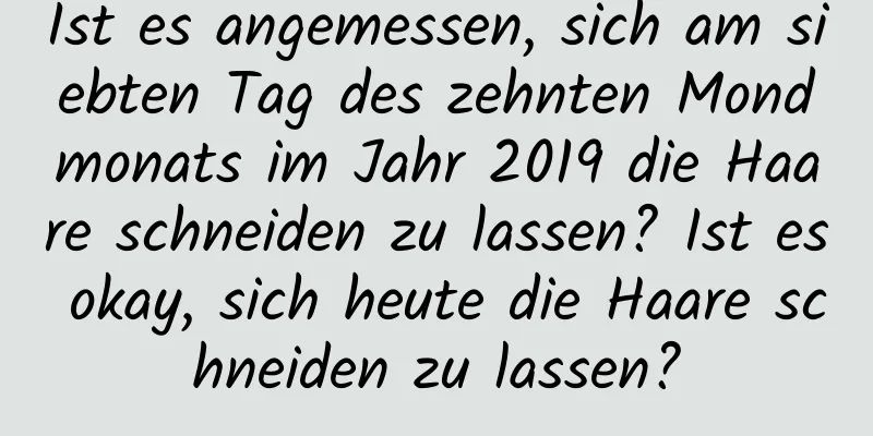 Ist es angemessen, sich am siebten Tag des zehnten Mondmonats im Jahr 2019 die Haare schneiden zu lassen? Ist es okay, sich heute die Haare schneiden zu lassen?