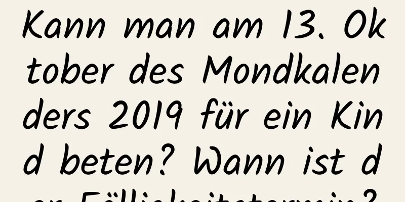 Kann man am 13. Oktober des Mondkalenders 2019 für ein Kind beten? Wann ist der Fälligkeitstermin?