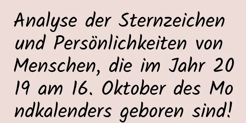 Analyse der Sternzeichen und Persönlichkeiten von Menschen, die im Jahr 2019 am 16. Oktober des Mondkalenders geboren sind!