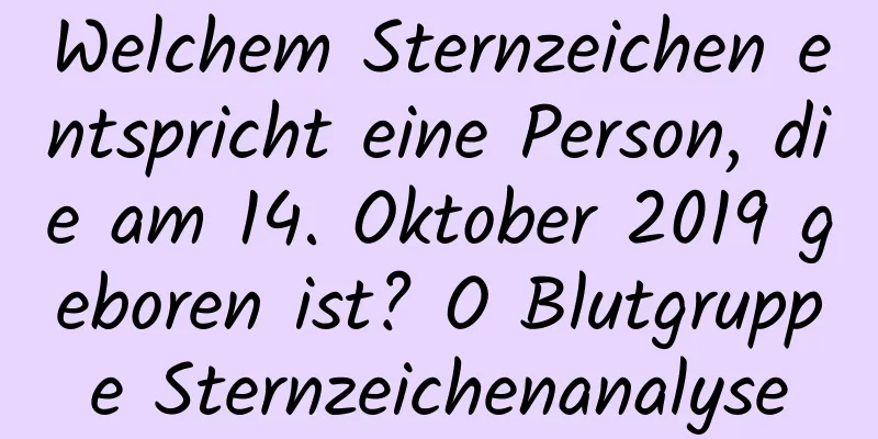 Welchem ​​Sternzeichen entspricht eine Person, die am 14. Oktober 2019 geboren ist? O Blutgruppe Sternzeichenanalyse