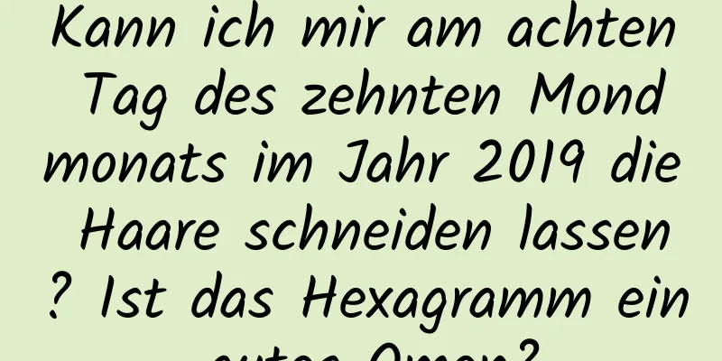 Kann ich mir am achten Tag des zehnten Mondmonats im Jahr 2019 die Haare schneiden lassen? Ist das Hexagramm ein gutes Omen?