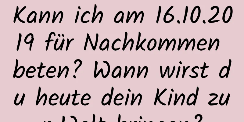 Kann ich am 16.10.2019 für Nachkommen beten? Wann wirst du heute dein Kind zur Welt bringen?