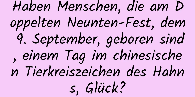 Haben Menschen, die am Doppelten Neunten-Fest, dem 9. September, geboren sind, einem Tag im chinesischen Tierkreiszeichen des Hahns, Glück?