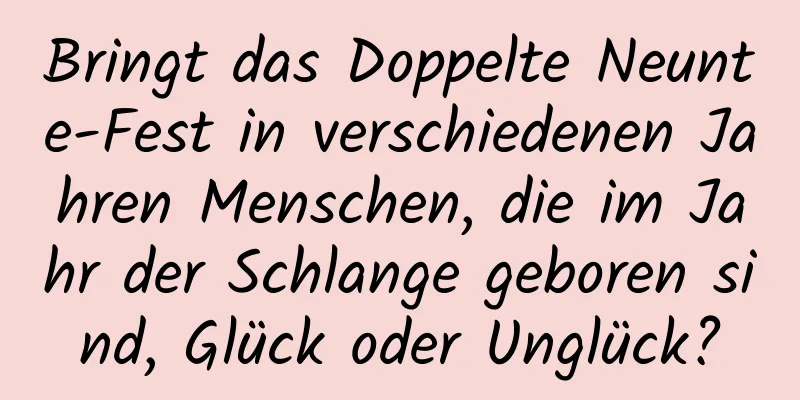 Bringt das Doppelte Neunte-Fest in verschiedenen Jahren Menschen, die im Jahr der Schlange geboren sind, Glück oder Unglück?