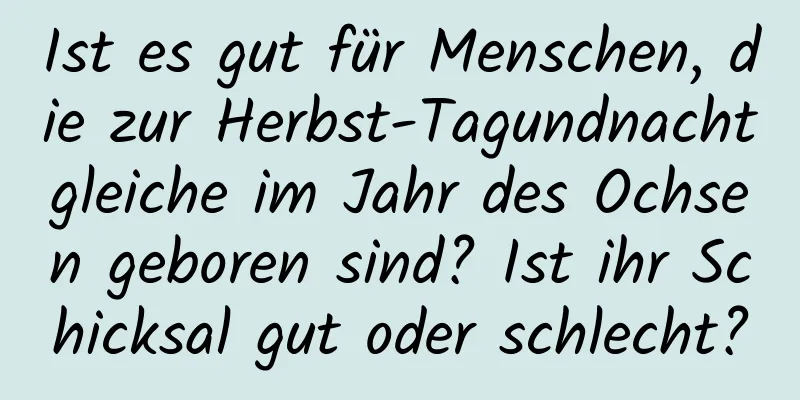 Ist es gut für Menschen, die zur Herbst-Tagundnachtgleiche im Jahr des Ochsen geboren sind? Ist ihr Schicksal gut oder schlecht?