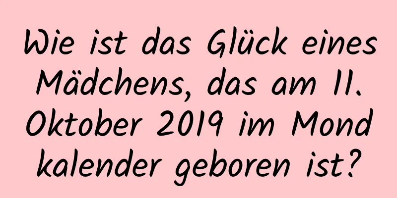 Wie ist das Glück eines Mädchens, das am 11. Oktober 2019 im Mondkalender geboren ist?