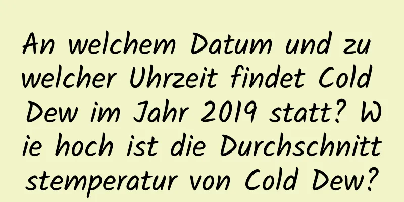 An welchem ​​Datum und zu welcher Uhrzeit findet Cold Dew im Jahr 2019 statt? Wie hoch ist die Durchschnittstemperatur von Cold Dew?