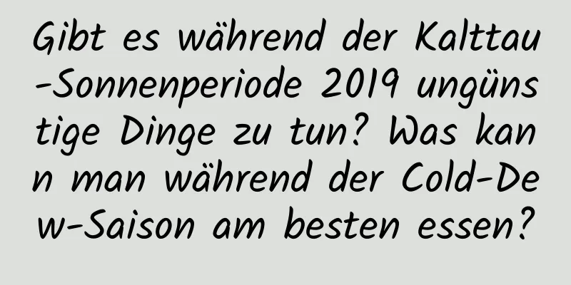 Gibt es während der Kalttau-Sonnenperiode 2019 ungünstige Dinge zu tun? Was kann man während der Cold-Dew-Saison am besten essen?