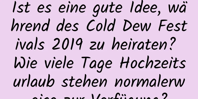 Ist es eine gute Idee, während des Cold Dew Festivals 2019 zu heiraten? Wie viele Tage Hochzeitsurlaub stehen normalerweise zur Verfügung?