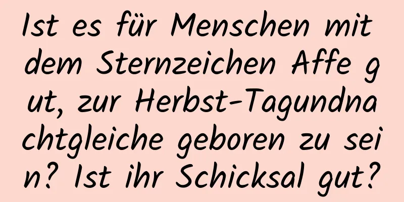 Ist es für Menschen mit dem Sternzeichen Affe gut, zur Herbst-Tagundnachtgleiche geboren zu sein? Ist ihr Schicksal gut?