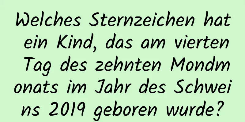 Welches Sternzeichen hat ein Kind, das am vierten Tag des zehnten Mondmonats im Jahr des Schweins 2019 geboren wurde?