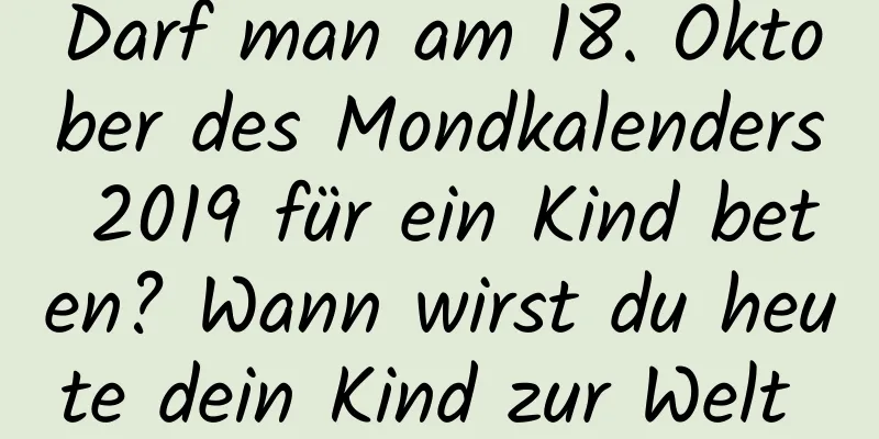 Darf man am 18. Oktober des Mondkalenders 2019 für ein Kind beten? Wann wirst du heute dein Kind zur Welt bringen?