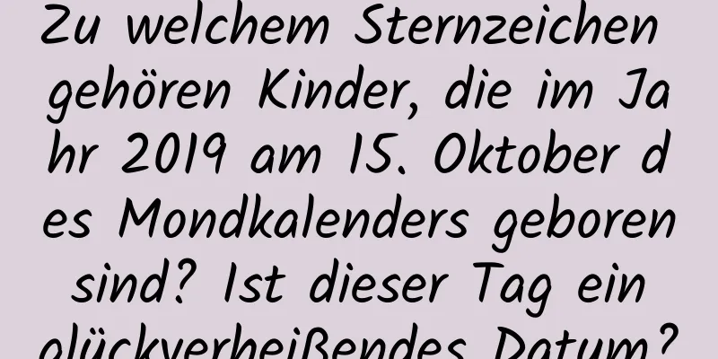 Zu welchem ​​Sternzeichen gehören Kinder, die im Jahr 2019 am 15. Oktober des Mondkalenders geboren sind? Ist dieser Tag ein glückverheißendes Datum?